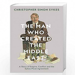 The Man Who Created the Middle East: The Life of Sir Mark Sykes: A Story of Empire, Conflict and the Sykes-Picot Agreement by Ch