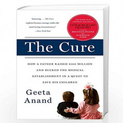 The Cure: How a Father Raised $100 Million--and Bucked the Medical Establishment--in a Quest to Save His Children by Anand, Geet