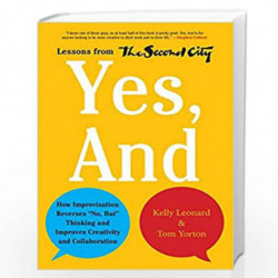 Yes - And How Improvisation Reverses "No But" Thinking and Improves Creativity and Collaboration Lessons from The Second City by