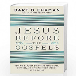 Jesus Before the Gospels: How the Earliest Christians Remembered, Changed and Invented their Stories of the Savior by Bart D. Eh