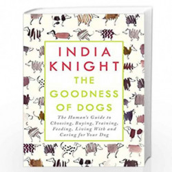The Goodness of Dogs: The Human''s Guide to Choosing, Buying, Training, Feeding, Living With and Caring For Your Dog by Knight, 
