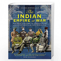 The Indian Empire At War: From Jihad to Victory, The Untold Story of the Indian Army in the First World War by George Morton-Jac