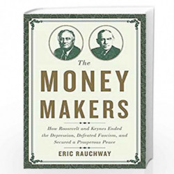 The Money Makers: How Roosevelt and Keynes Ended the Depression, Defeated Fascism, and Secured a Prosperous Peace by Eric Rauchw