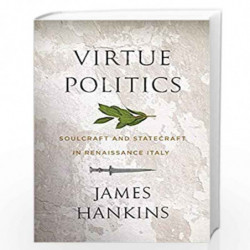 Virtue Politics  Soulcraft and Statecraft in Renaissance Italy by Hankins, James Book-9780674237551