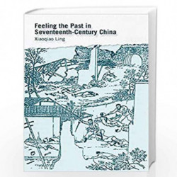 Feeling the Past in SeventeenthCentury China: 121 (Harvard-Yenching Institute Monograph Series) by Ling, Xiaoqiao Book-978067424