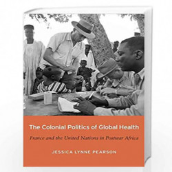 The Colonial Politics of Global Health  France and the United Nations in Postwar Africa by Pearson, Jessica Lynne Book-978067498