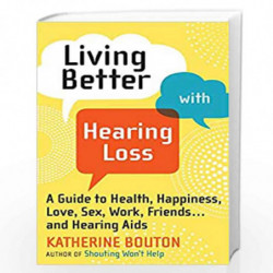 Living Better with Hearing Loss: A Guide to Health, Happiness, Love, Sex, Work, Friends . . . andHearing Aids by Bouton, Katheri