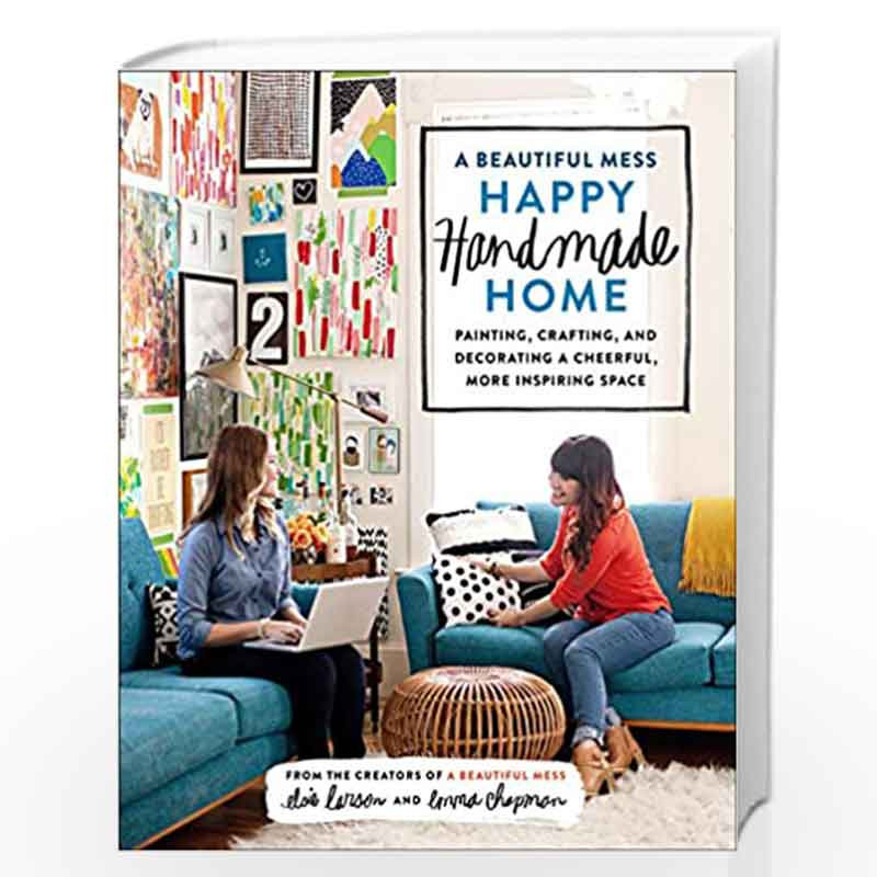 A Beautiful Mess Happy Handmade Home: A Room-by-Room Guide to Painting, Crafting, and Decorating a Cheerful, More Inspiring Spac