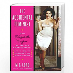 The Accidental Feminist: How Elizabeth Taylor Raised Our Consciousness and We Were Too Distracted by Her Beauty to Notice by M. 