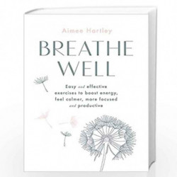 Breathe Well: Easy and effective exercises to boost energy, feel calmer, more focused and productive: Easy and effective techniq