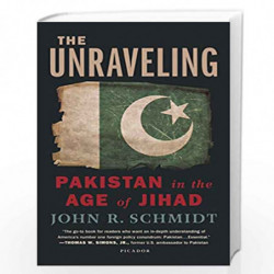 The Unraveling: Pakistan in the Age of Jihad by John R. Schmidt, Schmidt Book-9781250013910