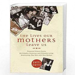 The Lives Our Mothers Leave Us: Prominent Women Discuss the Complex, Humorous, and Ultimately Loving Relationships They Have wit