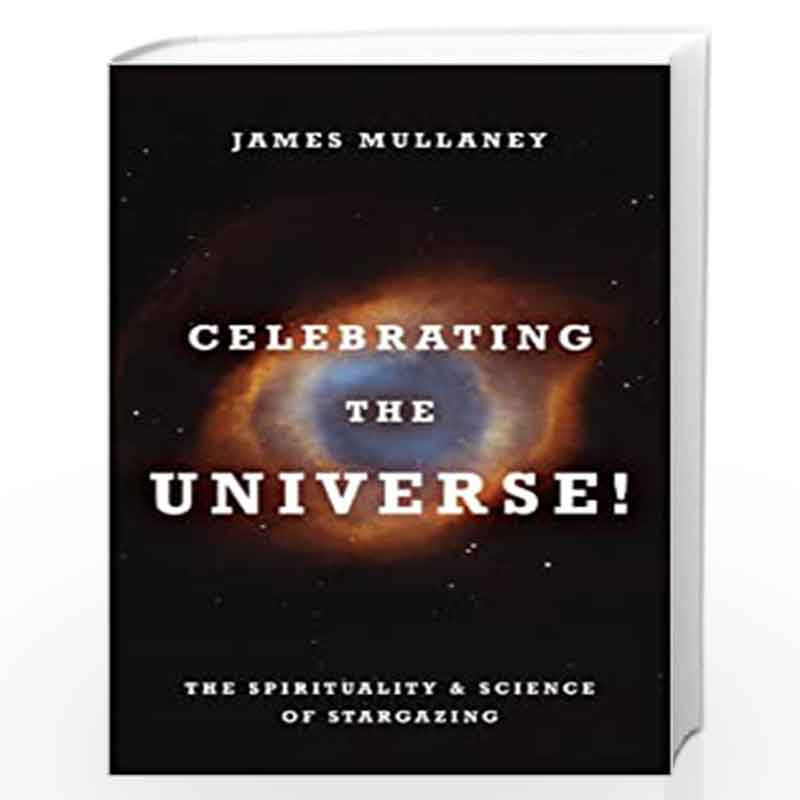 Celebrating the Universe: The Spirituality and Science of Stargazing: The Spirituality & Science of Stargazing by James Mullaney