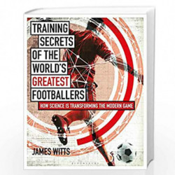 Training Secrets of the World''s Greatest Footballers: How Science is Transforming the Modern Game by James Witts Book-978147294