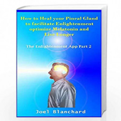 How to Heal Your Pineal Gland to Facilitate Enlightenment, Optimize Melatonin and Live Longer: The Enlightenment App: 2 by Joel 