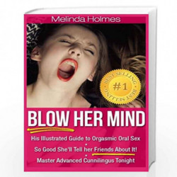 Blow Her Mind: His Illustrated Guide to Orgasmic Oral Sex So Good She''ll Tell Her Friends About It! Master Advanced Cunnilingus