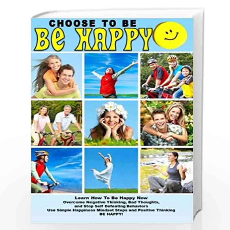 Choose To Be Happy and Learn How To Be Happy Now: Overcome Negative Thinking, Bad Thoughts, and Stop Self Defeating Behaviors: U