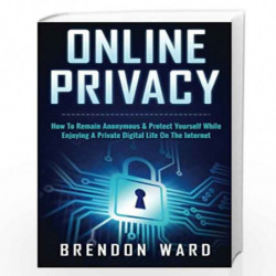 Online Privacy: How to Remain Anonymous and Protect Yourself While Enjoying a Private Digital Life on the Internet: How to Remai