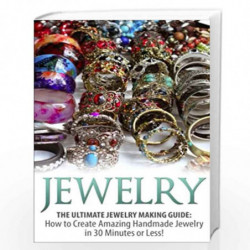 The Ultimate Jewelry Making Guide: How to Create Amazing Handmade Jewelry in 30 Minutes or Less! (Jewelry - Jewelry Making - Han