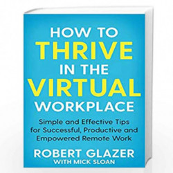 How to Thrive in the Virtual Workplace: Simple and Effective Tips for Successful, Productive and Empowered Remote Work by Robert