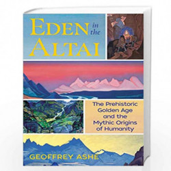 Eden in the Altai: The Prehistoric Golden Age and the Mythic Origins of Humanity by Geoffrey Ashe Book-9781591433217