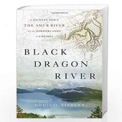 Black Dragon River: A Journey Down the Amur River at the Borderlands of Empires by Dominic Ziegler Book-9781594203671