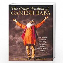 The Crazy Wisdom of Ganesh Baba: Psychedelic Sadhana, Kriya Yoga, Kundalini, and the Cosmic Energy in Man by EVE BAUMOHL NEUHAUS