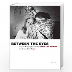 Between the Eyes: Essays on Photography and Politics by John Berger, David Levi Strauss, David Strauss, John (INT) Berger, John 