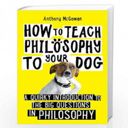 How to Teach Philosophy to Your Dog: A Quirky Introduction to the Big Questions in Philosophy by MCGOWAN ANTHONY Book-9781786078
