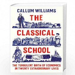 The Classical School: The Turbulent Birth of Economics in Twenty Extraordinary Lives by Callum Williams Book-9781788164733
