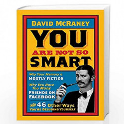 You are Not So Smart: Why Your Memory is Mostly Fiction, Why You Have Too Many Friends on Facebook and 46 Other Ways You''re Del