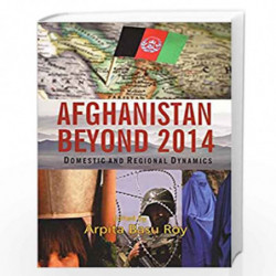 Afghanistan Beyond 2014: Domestic and Regional Dynamics by Arpita Basu Roy Book-9788182748828