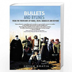 Bullets and Bylines: From the Frontlines of Kabul, Delhi, Damascus and Beyond by SHYAM BHATIA Book-9789385755538