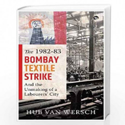 The 198283 Bombay Textile Strike and the Unmaking of a Labourers City by Hub van Wersch Book-9789388874151