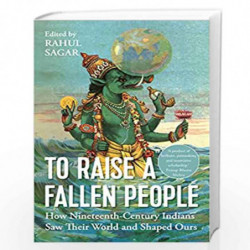 To Raise a Fallen People: How Nineteenth Century Indians Saw Their World and Shaped Ours by Rahul Sagar (Ed.) Book-9789391165673