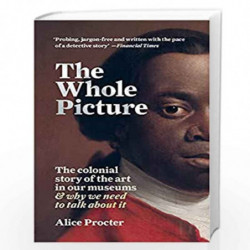 The Whole Picture: The colonial story of the art in our museums & why we need to talk about it by Alice Procter Book-97817884024