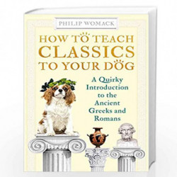 How to Teach Classics to Your Dog: A Quirky Introduction to the Ancient Greeks and Romans by WOMACK PHILIP Book-9780861541218