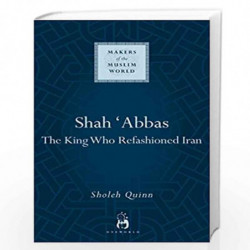 Shah Abbas: The King Who Refashioned Iran (Makers of the Muslim World) by Quinn, Sholeh Book-9781851684250