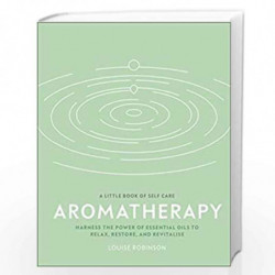 Aromatherapy: Harness the Power of Essential Oils to Relax, Restore, and Revitalise (A Little Book of Self Care) by Louise Robin