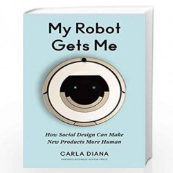 My Robot Gets Me: How Social Design Can Make New Products More Human by Carla Dia Book-9781633694422
