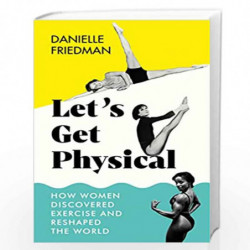Lets Get Physical: How Women Discovered Exercise and Reshaped the World by Danielle Friedman Book-9781785788093