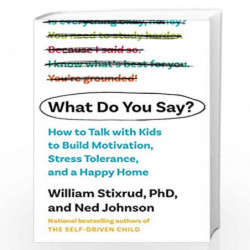 What Do You Say?: How to Talk with Kids to Build Motivation, Stress Tolerance, and a Happy Home by William Stixrud, PhD, and Ned