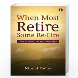 WHEN MOST RETIRE, SOME RE-FIRE: HOW TO GIVE LIFE YOUR BEST SHOT by Nirmal Yadav Book-9789391067731
