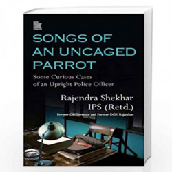 Songs of an Uncaged Parrot: Some Curious Cases of an Upright Police Officer by Rajendra Shekhar IPS (Retd.) Book-9788194928683