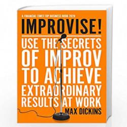 Improvise!: Use the Secrets of Improv to Achieve Extraordinary Results at Work by Max Dickins Book-9781785786877