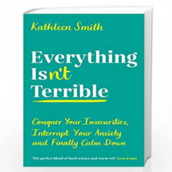 Everything Isnt Terrible: Conquer Your Insecurities, Interrupt Your Anxiety and Finally Calm Down by Kathleen Smith Book-9781788