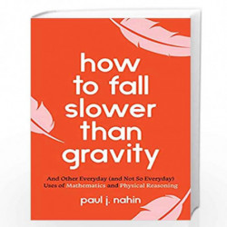 How to Fall Slower Than Gravity: And Other Everyday (and Not So Everyday) Uses of Mathematics and Physical Reasoning by PAUL J H