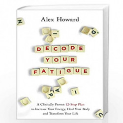 Decode Your Fatigue: A Clinically Proven 12-Step Plan to Increase Your Energy, Heal Your Body and Transform Your Life by Alex Ho