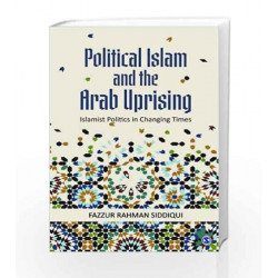 Political Islam and the Arab Uprising: Islamist Politics in Changing Times by Fazzur Rahman Siddiqui Book-9789386042194