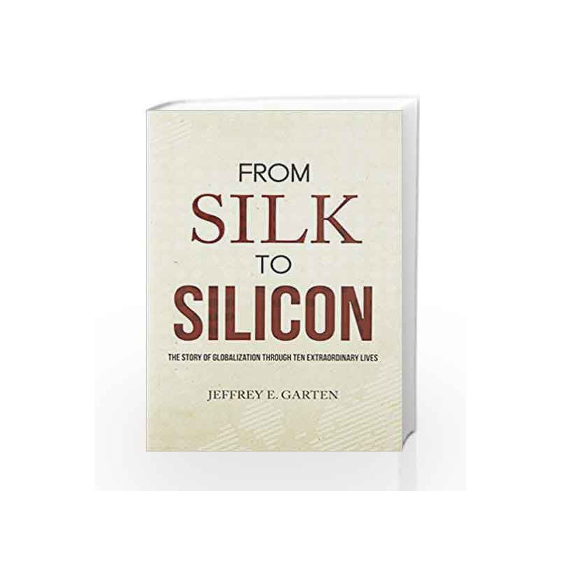 From Silk to Silicon: The Story of Globalization Through Ten Extraordinary Lives by GARTEN JEFFREY Book-9789386224576